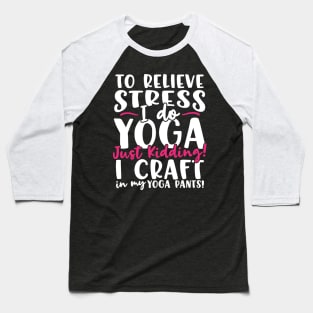 To Relieve Stress I Do Yoga Just Kidding! I Craft In My Yoga Pants Baseball T-Shirt